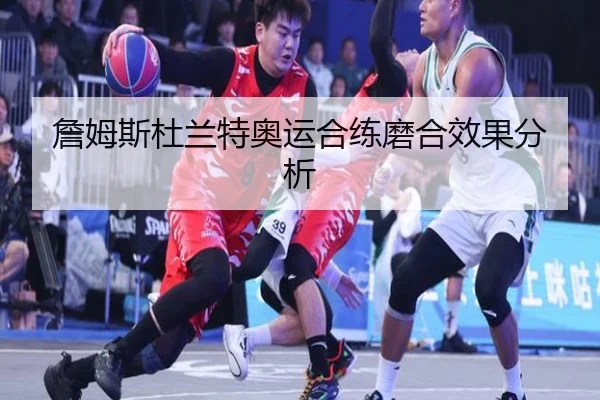 詹姆斯杜兰特奥运合练磨合效果分析