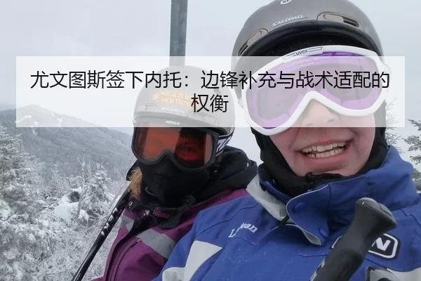 尤文图斯签下内托：边锋补充与战术适配的权衡