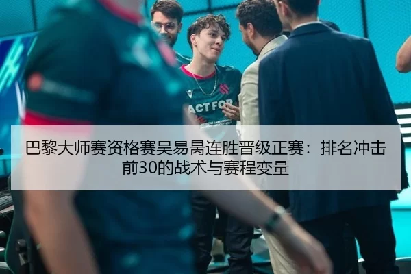 巴黎大师赛资格赛吴易昺连胜晋级正赛：排名冲击前30的战术与赛程变量